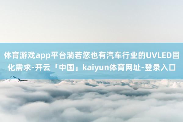 体育游戏app平台淌若您也有汽车行业的UVLED固化需求-开云「中国」kaiyun体育网址-登录入口