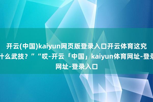 开云(中国)kaiyun网页版登录入口开云体育这究竟是什么武技?”“哎-开云「中国」kaiyun体育网址-登录入口