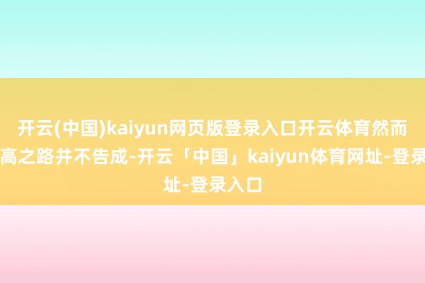 开云(中国)kaiyun网页版登录入口开云体育然而她提高之路并不告成-开云「中国」kaiyun体育网址-登录入口