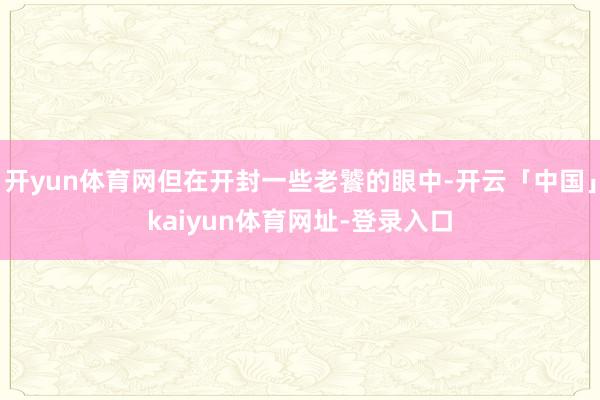 开yun体育网但在开封一些老饕的眼中-开云「中国」kaiyun体育网址-登录入口