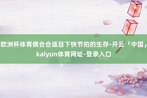 欧洲杯体育偶合合适目下快节拍的生存-开云「中国」kaiyun体育网址-登录入口