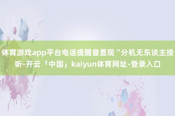 体育游戏app平台电话提醒音显现“分机无东谈主接听-开云「中国」kaiyun体育网址-登录入口