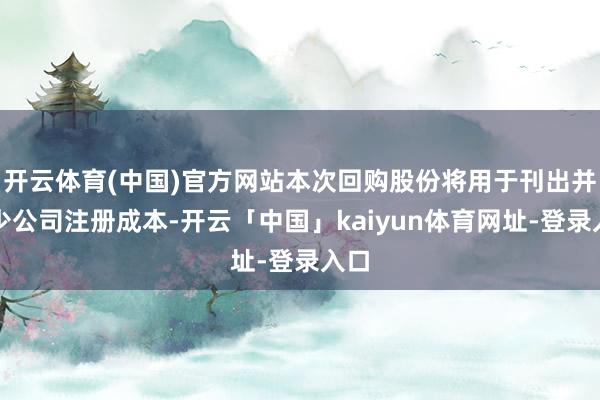开云体育(中国)官方网站本次回购股份将用于刊出并减少公司注册成本-开云「中国」kaiyun体育网址-登录入口