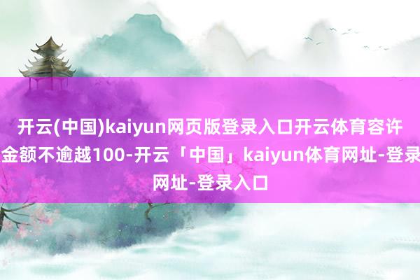 开云(中国)kaiyun网页版登录入口开云体育容许贷款金额不逾越100-开云「中国」kaiyun体育网址-登录入口