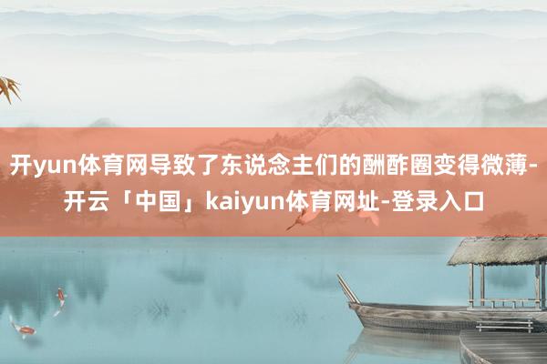 开yun体育网导致了东说念主们的酬酢圈变得微薄-开云「中国」kaiyun体育网址-登录入口