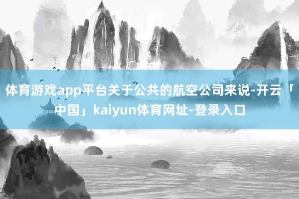 体育游戏app平台关于公共的航空公司来说-开云「中国」kaiyun体育网址-登录入口