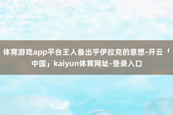 体育游戏app平台王人备出乎伊拉克的意想-开云「中国」kaiyun体育网址-登录入口