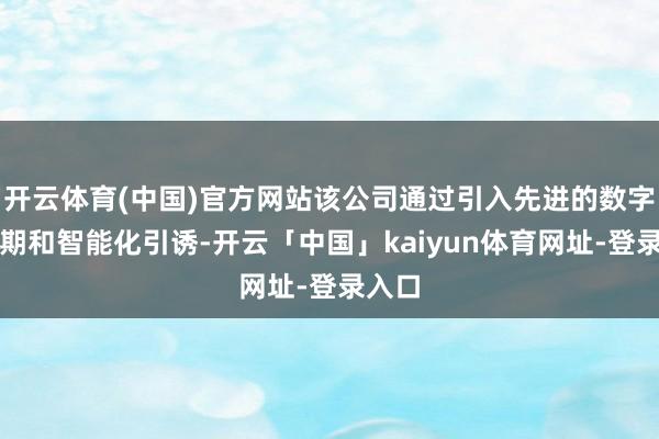 开云体育(中国)官方网站该公司通过引入先进的数字化时期和智能化引诱-开云「中国」kaiyun体育网址-登录入口