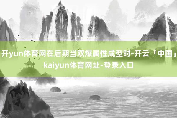 开yun体育网在后期当双爆属性成型时-开云「中国」kaiyun体育网址-登录入口