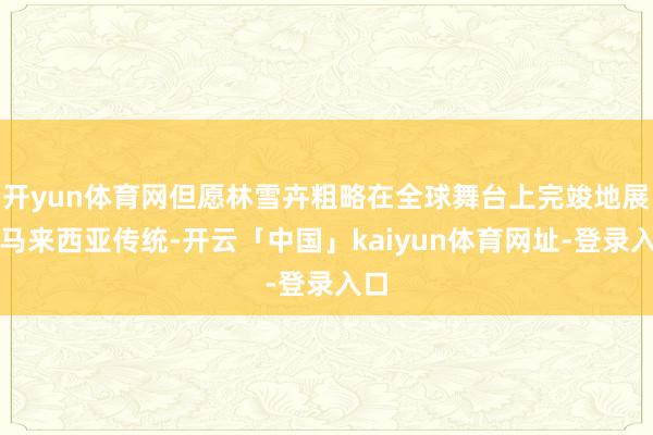 开yun体育网但愿林雪卉粗略在全球舞台上完竣地展现马来西亚传统-开云「中国」kaiyun体育网址-登录入口