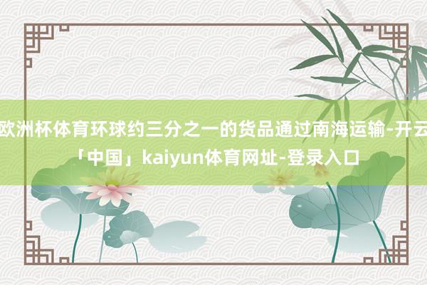 欧洲杯体育环球约三分之一的货品通过南海运输-开云「中国」kaiyun体育网址-登录入口
