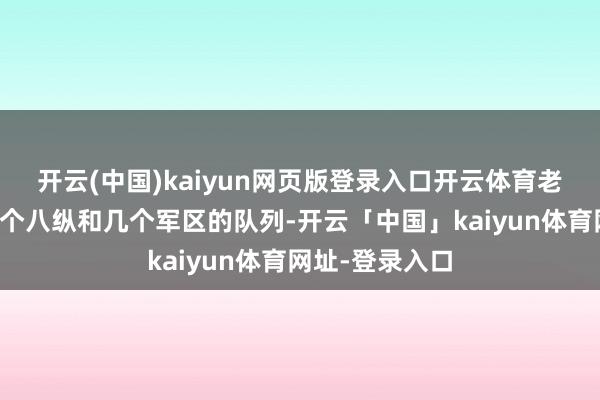 开云(中国)kaiyun网页版登录入口开云体育老窝就只留了一个八纵和几个军区的队列-开云「中国」kaiyun体育网址-登录入口
