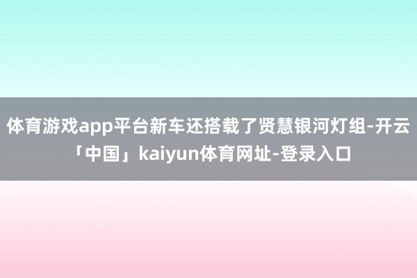 体育游戏app平台新车还搭载了贤慧银河灯组-开云「中国」kaiyun体育网址-登录入口