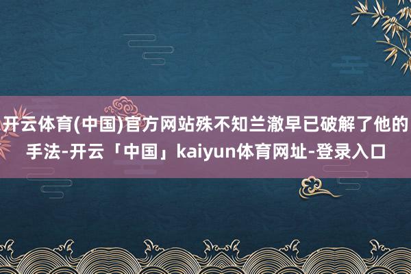 开云体育(中国)官方网站殊不知兰澈早已破解了他的手法-开云「中国」kaiyun体育网址-登录入口
