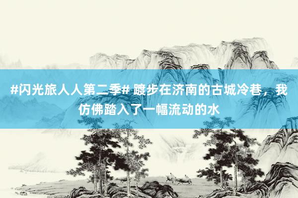 #闪光旅人人第二季# 踱步在济南的古城冷巷，我仿佛踏入了一幅流动的水