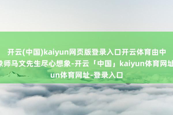 开云(中国)kaiyun网页版登录入口开云体育由中国驰名想象师马文先生尽心想象-开云「中国」kaiyun体育网址-登录入口