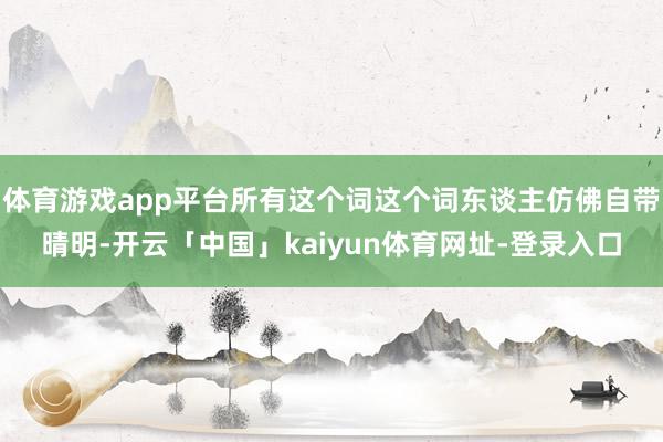 体育游戏app平台所有这个词这个词东谈主仿佛自带晴明-开云「中国」kaiyun体育网址-登录入口