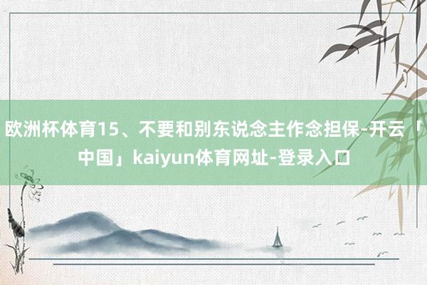 欧洲杯体育15、不要和别东说念主作念担保-开云「中国」kaiyun体育网址-登录入口