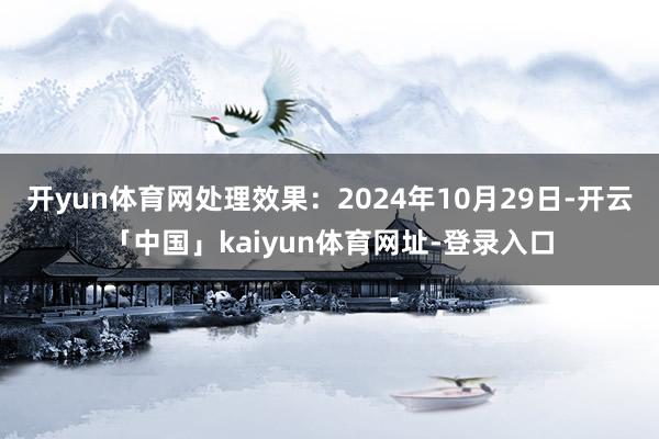 开yun体育网处理效果：2024年10月29日-开云「中国」kaiyun体育网址-登录入口