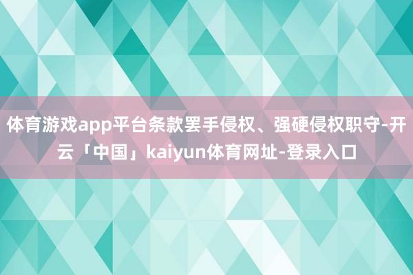 体育游戏app平台条款罢手侵权、强硬侵权职守-开云「中国」kaiyun体育网址-登录入口