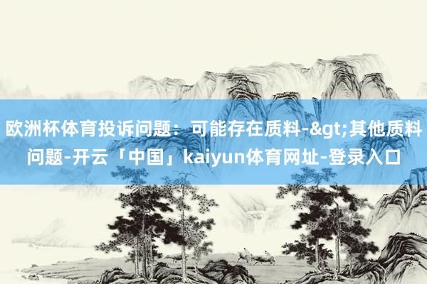 欧洲杯体育投诉问题：可能存在质料->其他质料问题-开云「中国」kaiyun体育网址-登录入口