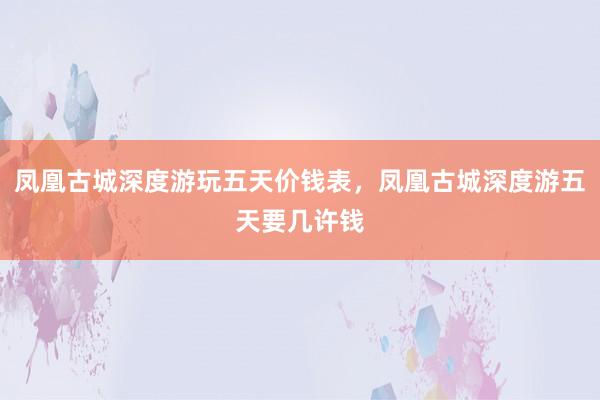 凤凰古城深度游玩五天价钱表，凤凰古城深度游五天要几许钱