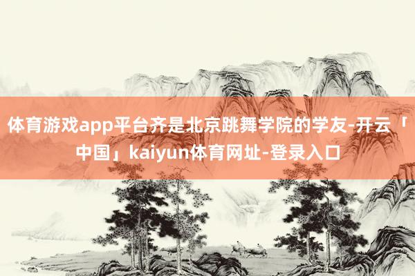 体育游戏app平台齐是北京跳舞学院的学友-开云「中国」kaiyun体育网址-登录入口