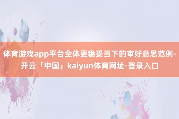 体育游戏app平台全体更稳妥当下的审好意思范例-开云「中国」kaiyun体育网址-登录入口