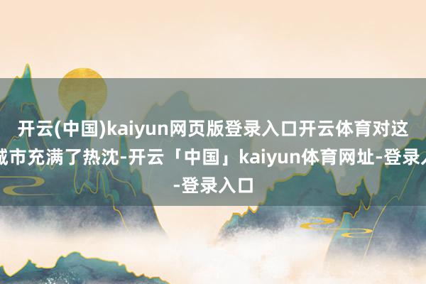 开云(中国)kaiyun网页版登录入口开云体育对这个城市充满了热沈-开云「中国」kaiyun体育网址-登录入口
