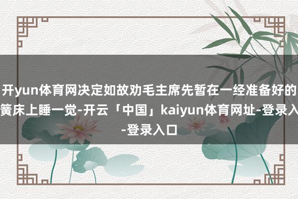 开yun体育网决定如故劝毛主席先暂在一经准备好的弹簧床上睡一觉-开云「中国」kaiyun体育网址-登录入口
