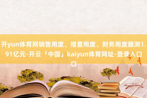 开yun体育网销售用度、措置用度、财务用度臆测1.91亿元-开云「中国」kaiyun体育网址-登录入口