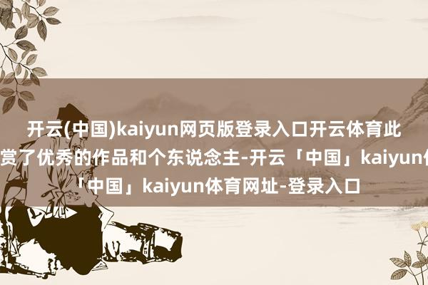 开云(中国)kaiyun网页版登录入口开云体育此次授奖仪式不仅奖赏了优秀的作品和个东说念主-开云「中国」kaiyun体育网址-登录入口