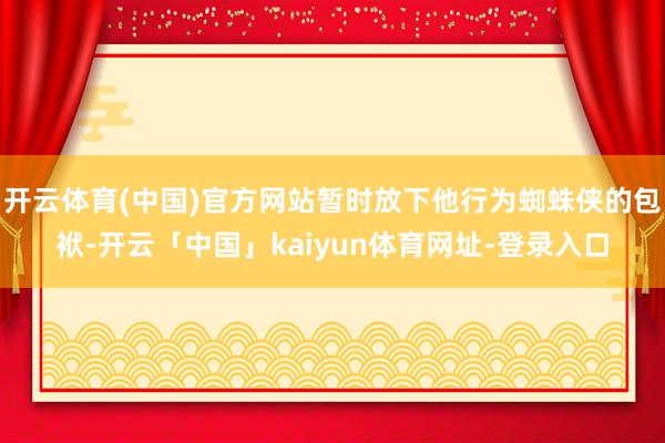 开云体育(中国)官方网站暂时放下他行为蜘蛛侠的包袱-开云「中国」kaiyun体育网址-登录入口