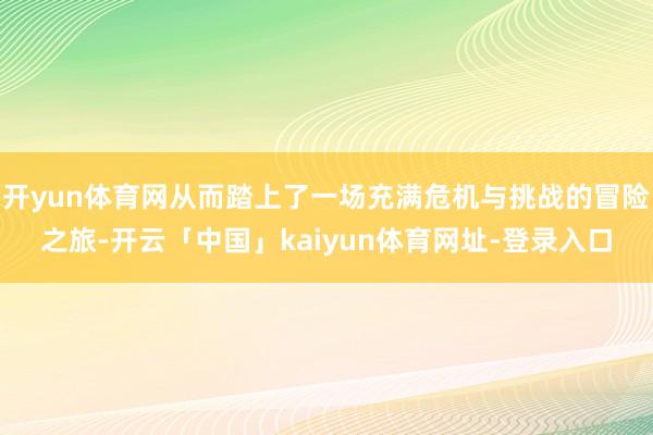 开yun体育网从而踏上了一场充满危机与挑战的冒险之旅-开云「中国」kaiyun体育网址-登录入口