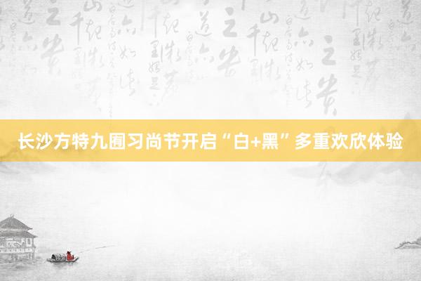 长沙方特九囿习尚节开启“白+黑”多重欢欣体验
