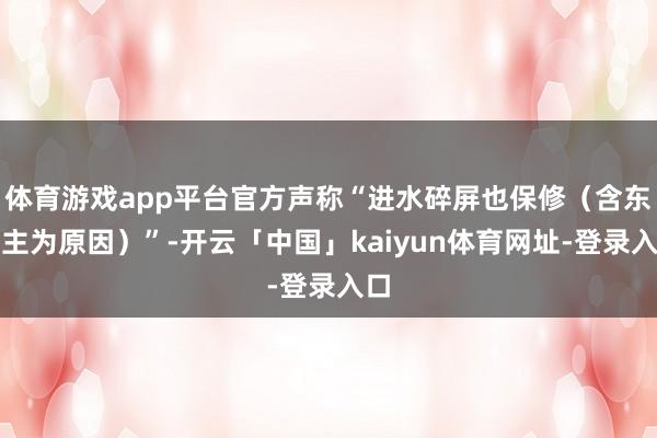 体育游戏app平台官方声称“进水碎屏也保修（含东谈主为原因）”-开云「中国」kaiyun体育网址-登录入口