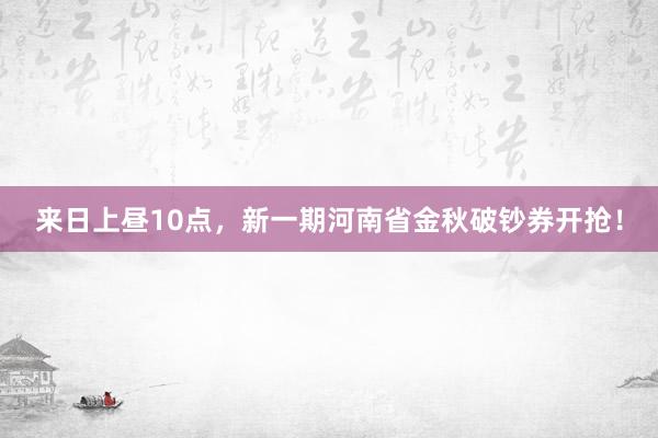 来日上昼10点,新一期河南省金秋破钞券开抢!