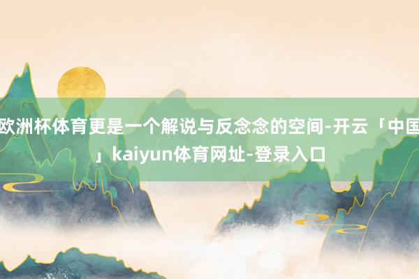 欧洲杯体育更是一个解说与反念念的空间-开云「中国」kaiyun体育网址-登录入口