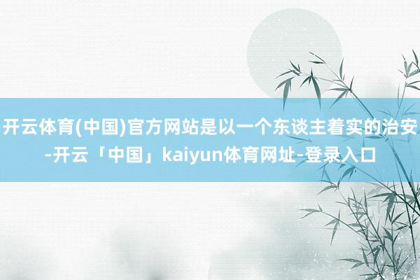 开云体育(中国)官方网站是以一个东谈主着实的治安-开云「中国」kaiyun体育网址-登录入口