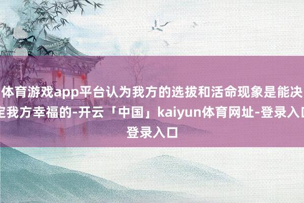 体育游戏app平台认为我方的选拔和活命现象是能决定我方幸福的-开云「中国」kaiyun体育网址-登录入口