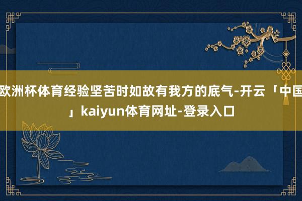 欧洲杯体育经验坚苦时如故有我方的底气-开云「中国」kaiyun体育网址-登录入口