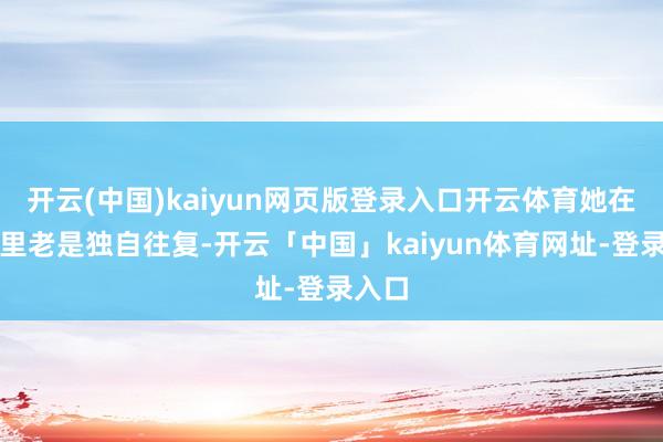 开云(中国)kaiyun网页版登录入口开云体育她在学校里老是独自往复-开云「中国」kaiyun体育网址-登录入口