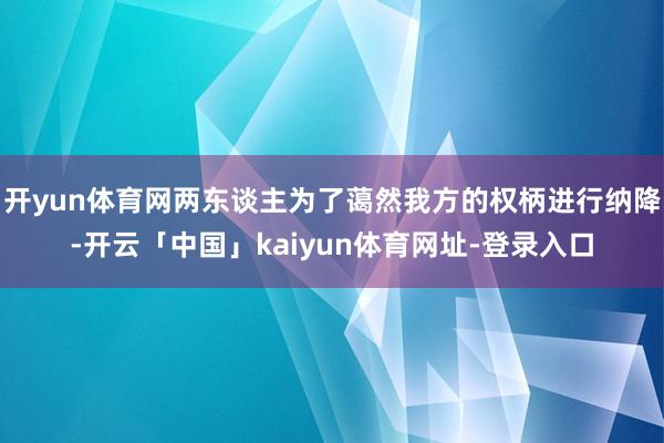 开yun体育网两东谈主为了蔼然我方的权柄进行纳降-开云「中国」kaiyun体育网址-登录入口