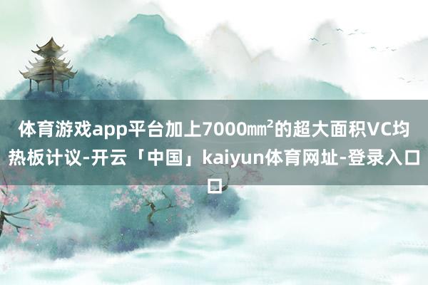 体育游戏app平台加上7000㎜²的超大面积VC均热板计议-开云「中国」kaiyun体育网址-登录入口