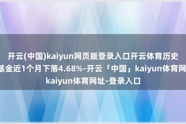 开云(中国)kaiyun网页版登录入口开云体育历史数据清楚该基金近1个月下落4.68%-开云「中国」kaiyun体育网址-登录入口