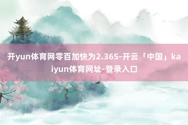 开yun体育网零百加快为2.36S-开云「中国」kaiyun体育网址-登录入口
