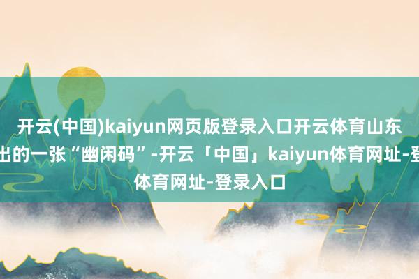 开云(中国)kaiyun网页版登录入口开云体育山东青岛推出的一张“幽闲码”-开云「中国」kaiyun体育网址-登录入口