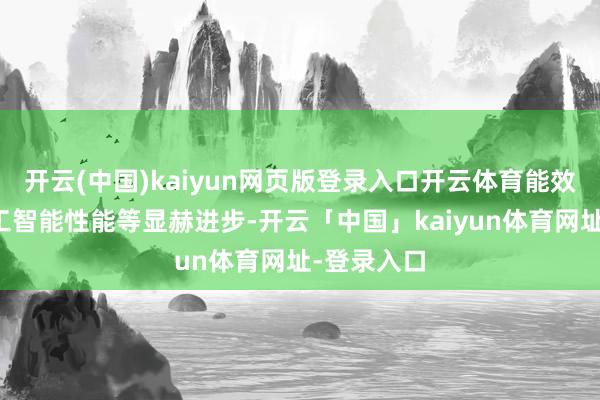 开云(中国)kaiyun网页版登录入口开云体育能效与东谈主工智能性能等显赫进步-开云「中国」kaiyun体育网址-登录入口