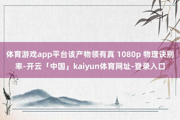 体育游戏app平台该产物领有真 1080p 物理诀别率-开云「中国」kaiyun体育网址-登录入口
