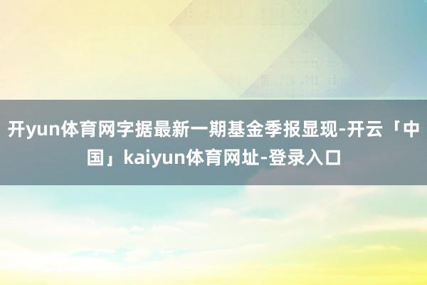 开yun体育网字据最新一期基金季报显现-开云「中国」kaiyun体育网址-登录入口